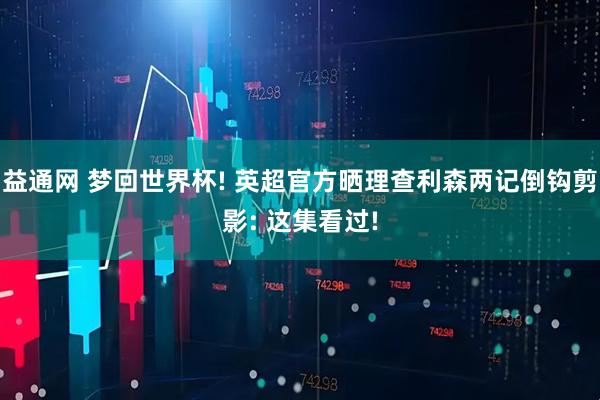 益通网 梦回世界杯! 英超官方晒理查利森两记倒钩剪影: 这集看过!
