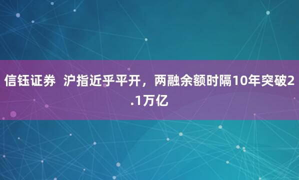 信钰证券  沪指近乎平开，两融余额时隔10年突破2.1万亿