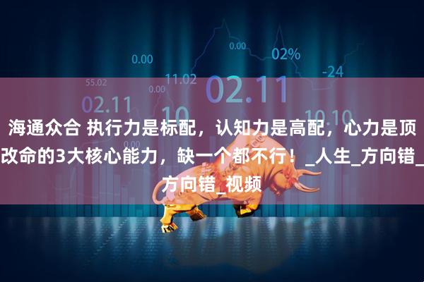 海通众合 执行力是标配，认知力是高配，心力是顶配：改命的3大核心能力，缺一个都不行！_人生_方向错_视频