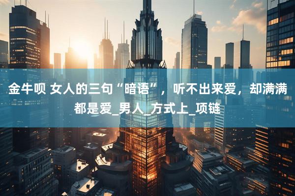 金牛呗 女人的三句“暗语”，听不出来爱，却满满都是爱_男人_方式上_项链