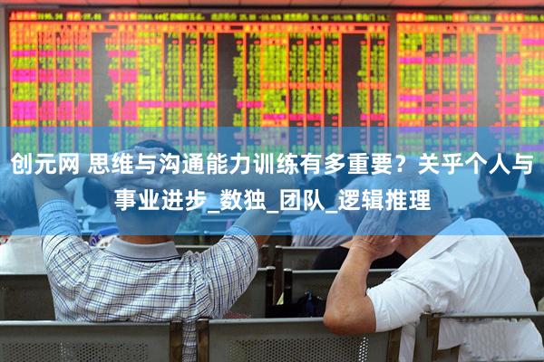 创元网 思维与沟通能力训练有多重要？关乎个人与事业进步_数独_团队_逻辑推理