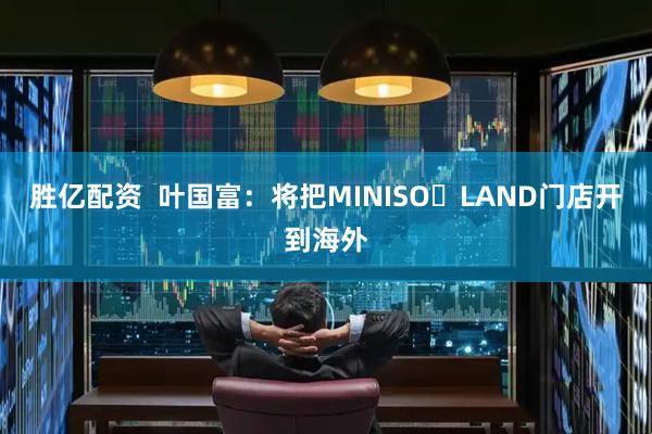 胜亿配资  叶国富：将把MINISO LAND门店开到海外