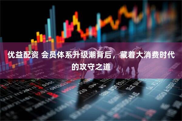优益配资 会员体系升级潮背后，藏着大消费时代的攻守之道