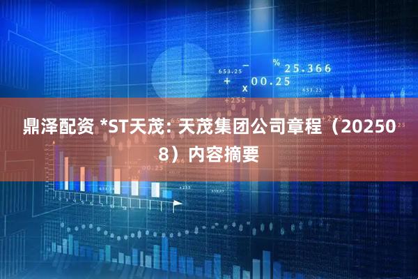 鼎泽配资 *ST天茂: 天茂集团公司章程（202508）内容摘要
