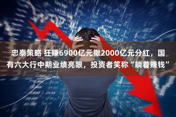 忠泰策略 狂赚6900亿元撒2000亿元分红，国有六大行中期业绩亮眼，投资者笑称“躺着赚钱”