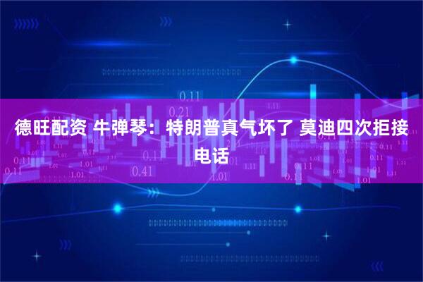 德旺配资 牛弹琴：特朗普真气坏了 莫迪四次拒接电话