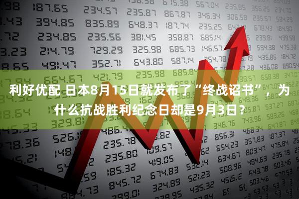 利好优配 日本8月15日就发布了“终战诏书”，为什么抗战胜利纪念日却是9月3日？