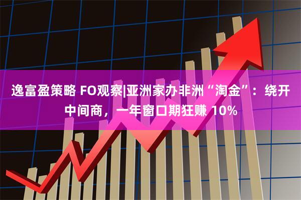 逸富盈策略 FO观察|亚洲家办非洲“淘金”:绕开中间商,一年窗口期狂赚 10%