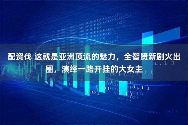 配资伐 这就是亚洲顶流的魅力，全智贤新剧火出圈，演绎一路开挂的大女主