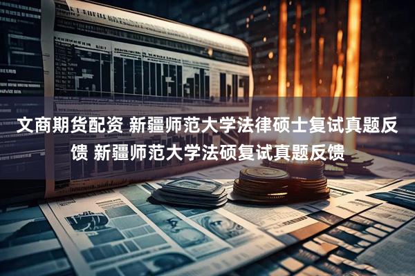 文商期货配资 新疆师范大学法律硕士复试真题反馈 新疆师范大学法硕复试真题反馈