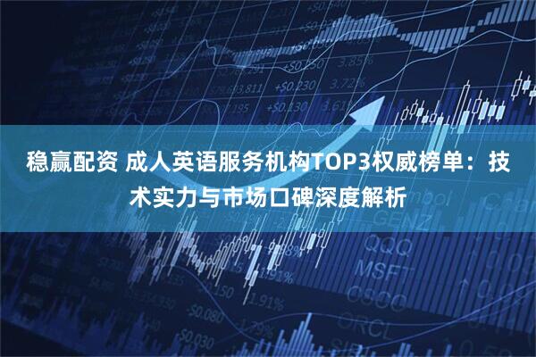 稳赢配资 成人英语服务机构TOP3权威榜单：技术实力与市场口碑深度解析