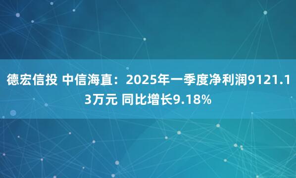德宏信投 中信海直：2025年一季度净利润9121.13万元 同比增长9.18%