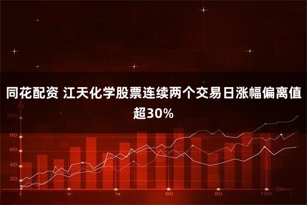同花配资 江天化学股票连续两个交易日涨幅偏离值超30%