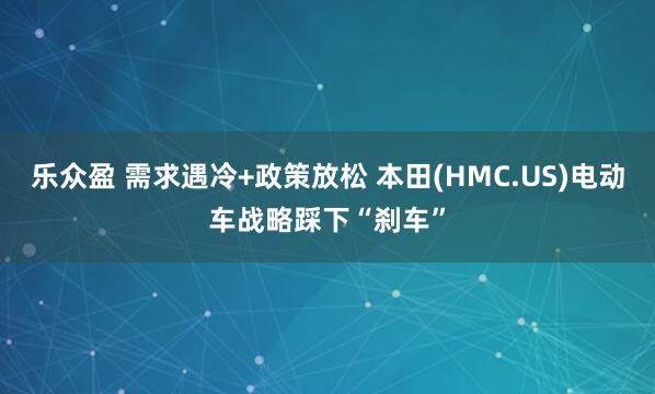 乐众盈 需求遇冷+政策放松 本田(HMC.US)电动车战略踩下“刹车”