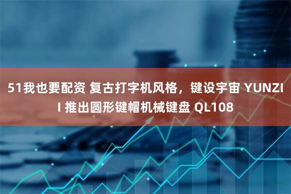 51我也要配资 复古打字机风格，键设宇宙 YUNZII 推出圆形键帽机械键盘 QL108