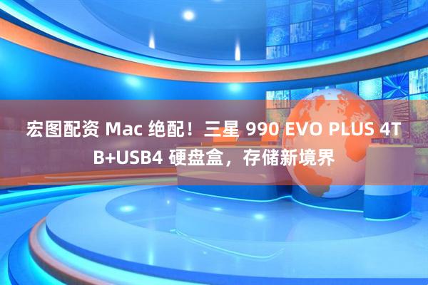 宏图配资 Mac 绝配！三星 990 EVO PLUS 4TB+USB4 硬盘盒，存储新境界