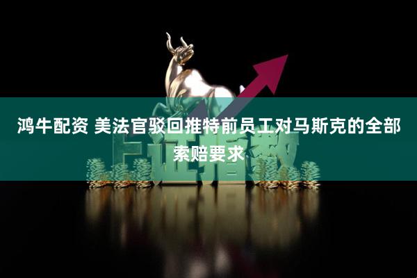 鸿牛配资 美法官驳回推特前员工对马斯克的全部索赔要求