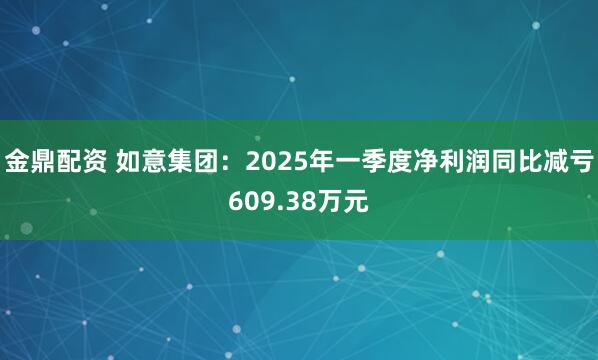 金鼎配资 如意集团：2025年一季度净利润同比减亏609.38万元