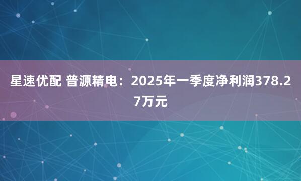 星速优配 普源精电：2025年一季度净利润378.27万元