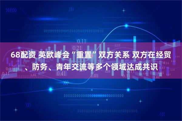 68配资 英欧峰会“重置”双方关系 双方在经贸、防务、青年交流等多个领域达成共识