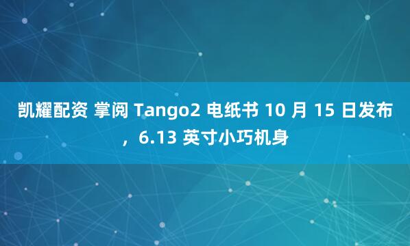凯耀配资 掌阅 Tango2 电纸书 10 月 15 日发布,6.13 英寸小巧机身