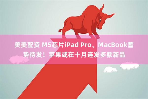 美美配资 M5芯片iPad Pro、MacBook蓄势待发!苹果或在十月连发多款新品