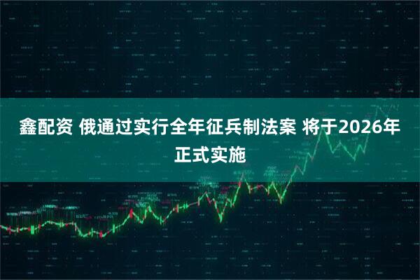 鑫配资 俄通过实行全年征兵制法案 将于2026年正式实施